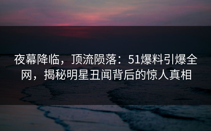 夜幕降临，顶流陨落：51爆料引爆全网，揭秘明星丑闻背后的惊人真相