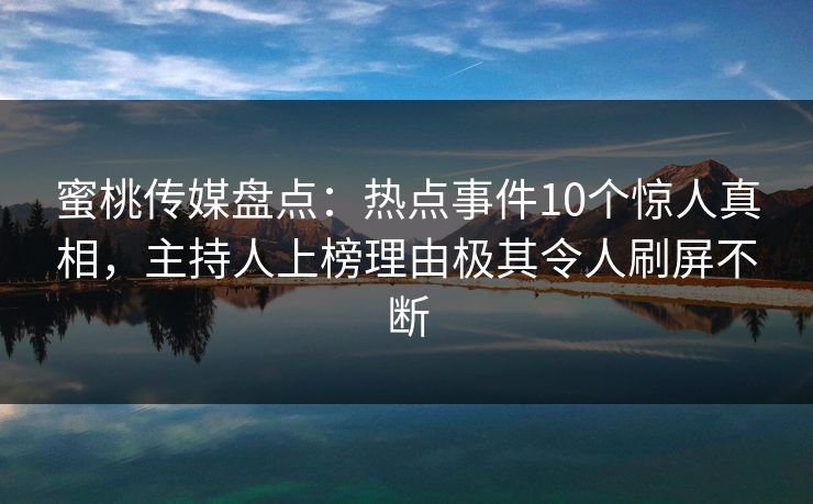 蜜桃传媒盘点：热点事件10个惊人真相，主持人上榜理由极其令人刷屏不断