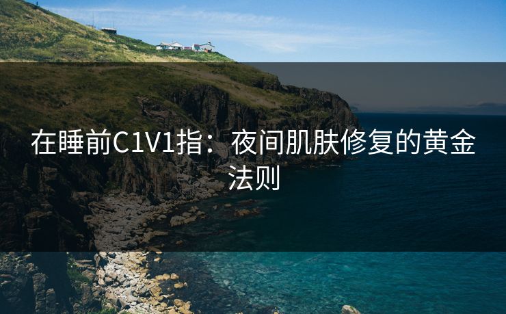 在睡前C1V1指：夜间肌肤修复的黄金法则
