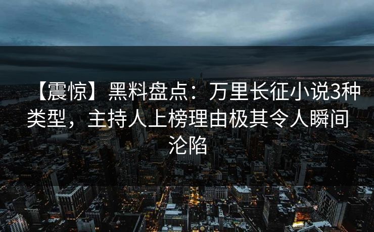 【震惊】黑料盘点：万里长征小说3种类型，主持人上榜理由极其令人瞬间沦陷