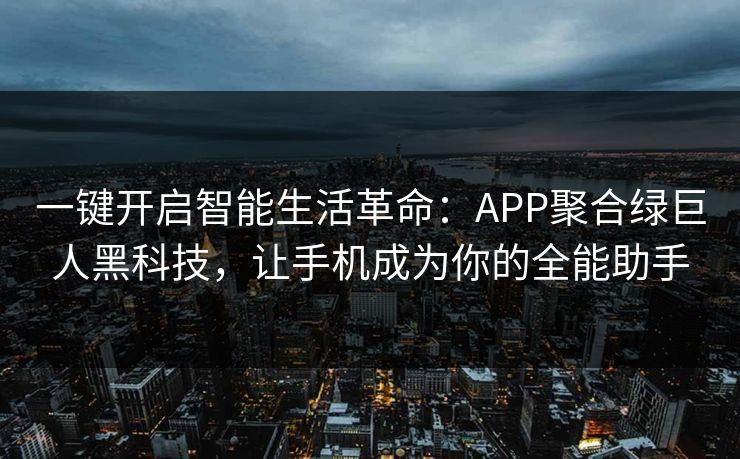 一键开启智能生活革命：APP聚合绿巨人黑科技，让手机成为你的全能助手