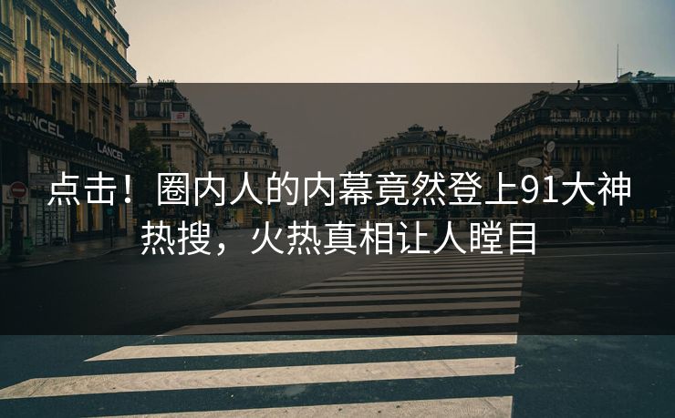 点击！圈内人的内幕竟然登上91大神热搜，火热真相让人瞠目