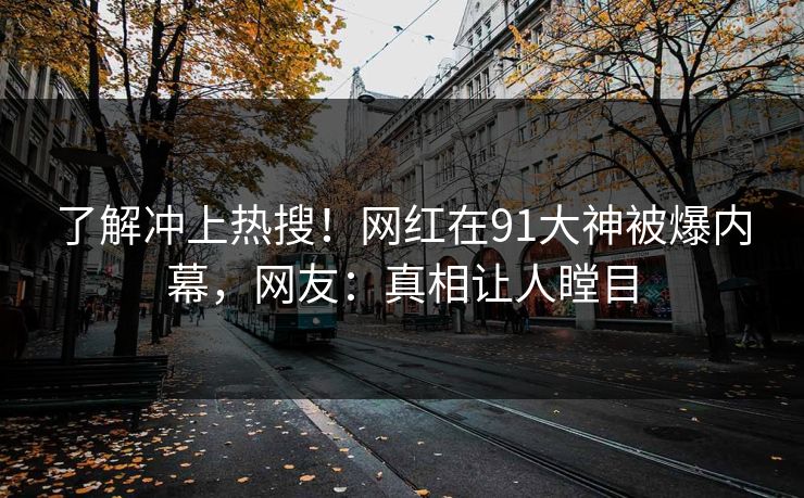 了解冲上热搜！网红在91大神被爆内幕，网友：真相让人瞠目