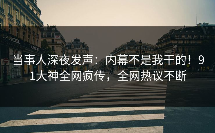 当事人深夜发声：内幕不是我干的！91大神全网疯传，全网热议不断
