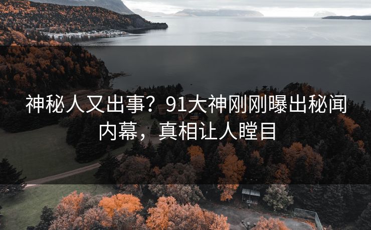 神秘人又出事？91大神刚刚曝出秘闻内幕，真相让人瞠目