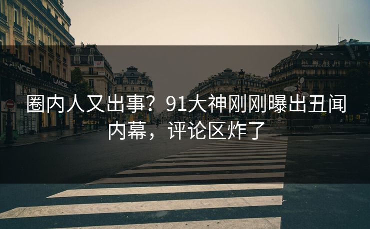 圈内人又出事？91大神刚刚曝出丑闻内幕，评论区炸了