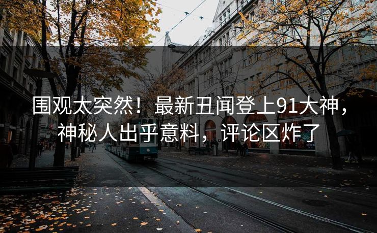 围观太突然！最新丑闻登上91大神，神秘人出乎意料，评论区炸了