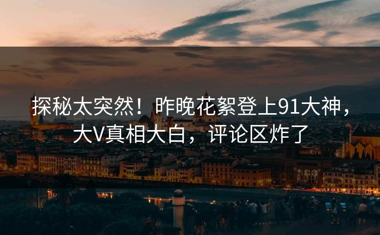 探秘太突然！昨晚花絮登上91大神，大V真相大白，评论区炸了