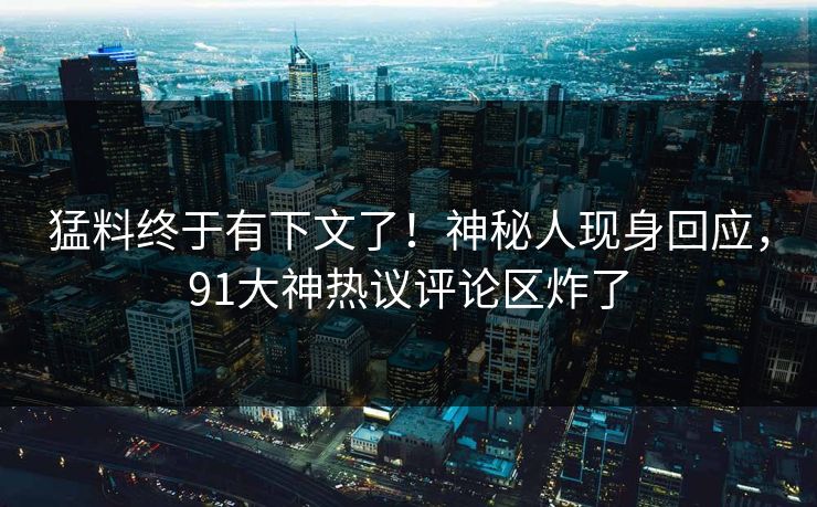 猛料终于有下文了！神秘人现身回应，91大神热议评论区炸了