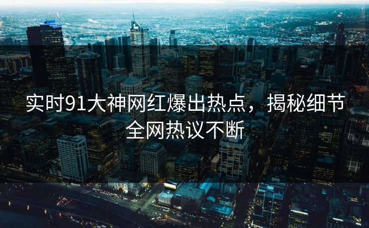 实时91大神网红爆出热点，揭秘细节全网热议不断