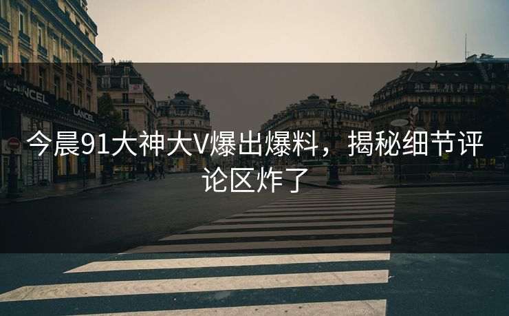 今晨91大神大V爆出爆料，揭秘细节评论区炸了