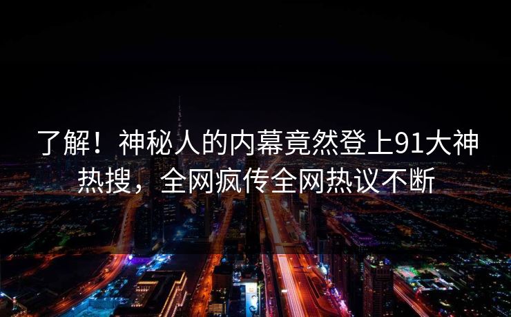 了解！神秘人的内幕竟然登上91大神热搜，全网疯传全网热议不断
