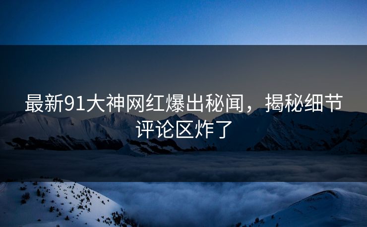 最新91大神网红爆出秘闻，揭秘细节评论区炸了