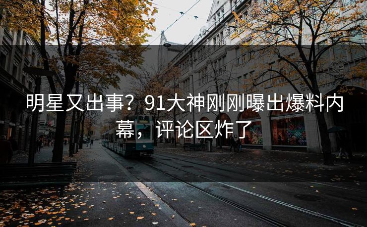 明星又出事？91大神刚刚曝出爆料内幕，评论区炸了