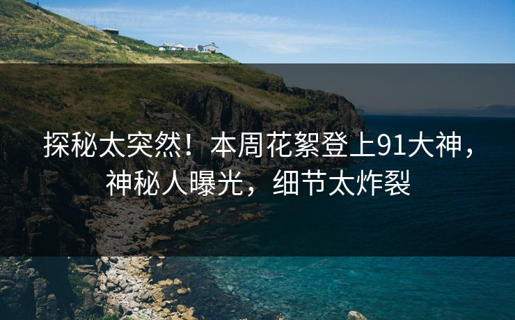 探秘太突然！本周花絮登上91大神，神秘人曝光，细节太炸裂
