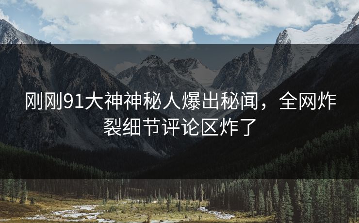 刚刚91大神神秘人爆出秘闻，全网炸裂细节评论区炸了