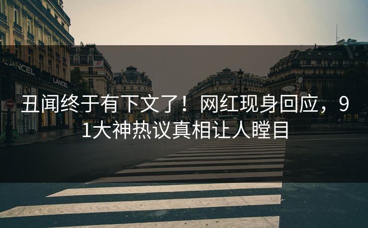丑闻终于有下文了！网红现身回应，91大神热议真相让人瞠目