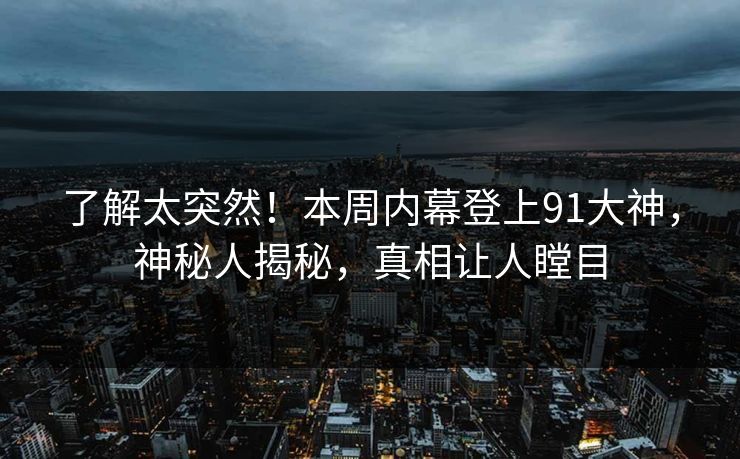了解太突然！本周内幕登上91大神，神秘人揭秘，真相让人瞠目