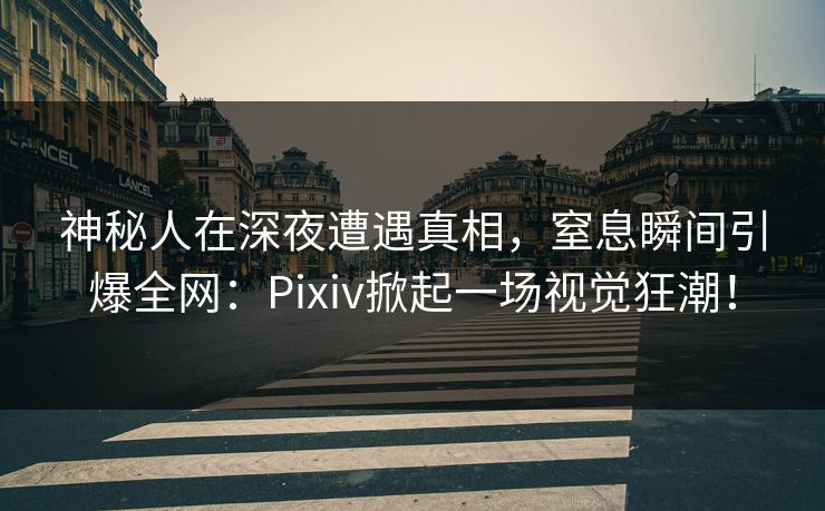 神秘人在深夜遭遇真相，窒息瞬间引爆全网：Pixiv掀起一场视觉狂潮！