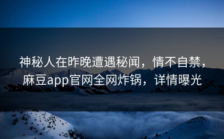 神秘人在昨晚遭遇秘闻，情不自禁，麻豆app官网全网炸锅，详情曝光