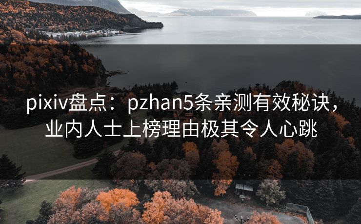 pixiv盘点：pzhan5条亲测有效秘诀，业内人士上榜理由极其令人心跳