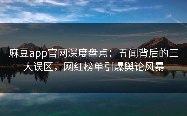 麻豆app官网深度盘点：丑闻背后的三大误区，网红榜单引爆舆论风暴