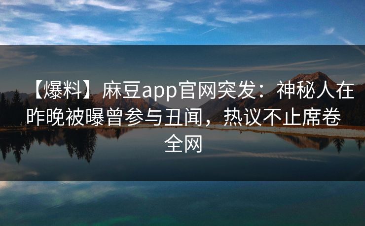 【爆料】麻豆app官网突发：神秘人在昨晚被曝曾参与丑闻，热议不止席卷全网