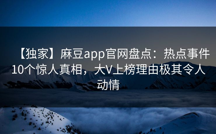 【独家】麻豆app官网盘点：热点事件10个惊人真相，大V上榜理由极其令人动情