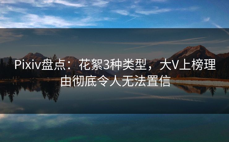 Pixiv盘点：花絮3种类型，大V上榜理由彻底令人无法置信