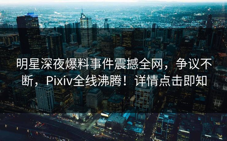 明星深夜爆料事件震撼全网，争议不断，Pixiv全线沸腾！详情点击即知
