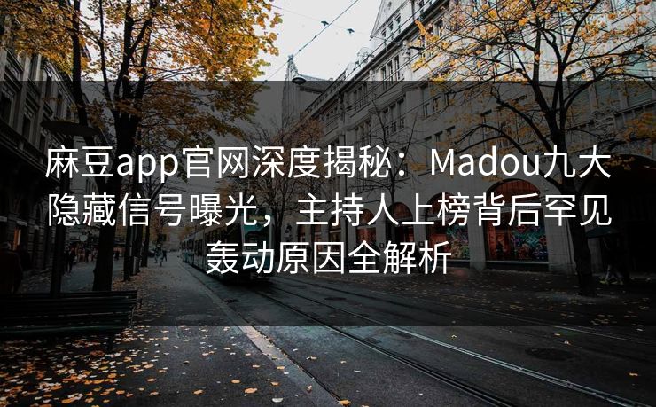 麻豆app官网深度揭秘：Madou九大隐藏信号曝光，主持人上榜背后罕见轰动原因全解析