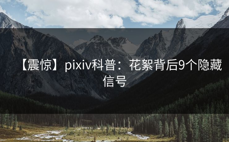 【震惊】pixiv科普：花絮背后9个隐藏信号