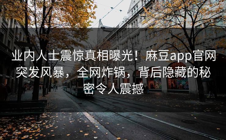 业内人士震惊真相曝光！麻豆app官网突发风暴，全网炸锅，背后隐藏的秘密令人震撼
