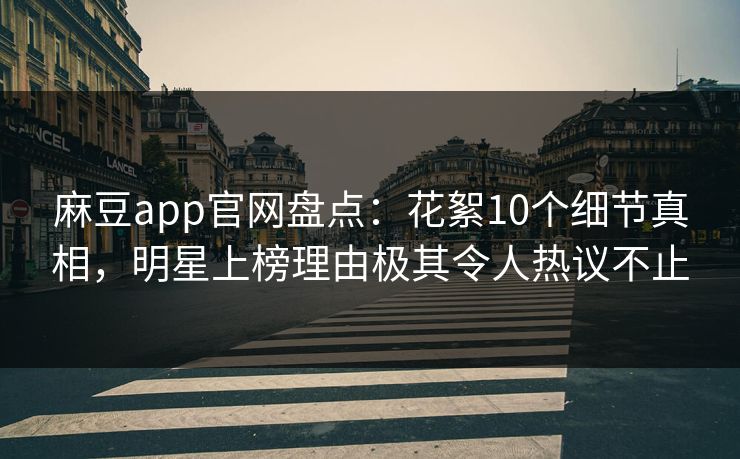 麻豆app官网盘点：花絮10个细节真相，明星上榜理由极其令人热议不止