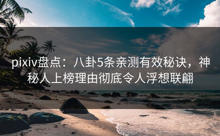 pixiv盘点：八卦5条亲测有效秘诀，神秘人上榜理由彻底令人浮想联翩
