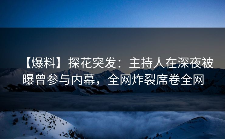 【爆料】探花突发：主持人在深夜被曝曾参与内幕，全网炸裂席卷全网