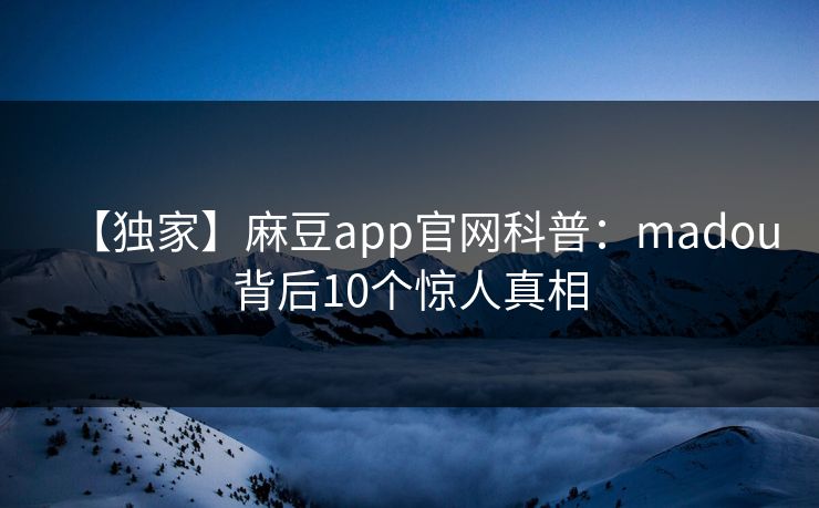 【独家】麻豆app官网科普：madou背后10个惊人真相