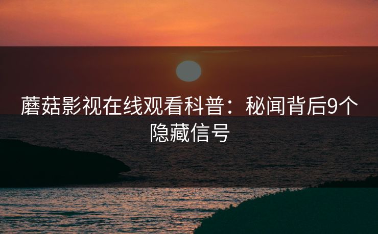 蘑菇影视在线观看科普：秘闻背后9个隐藏信号
