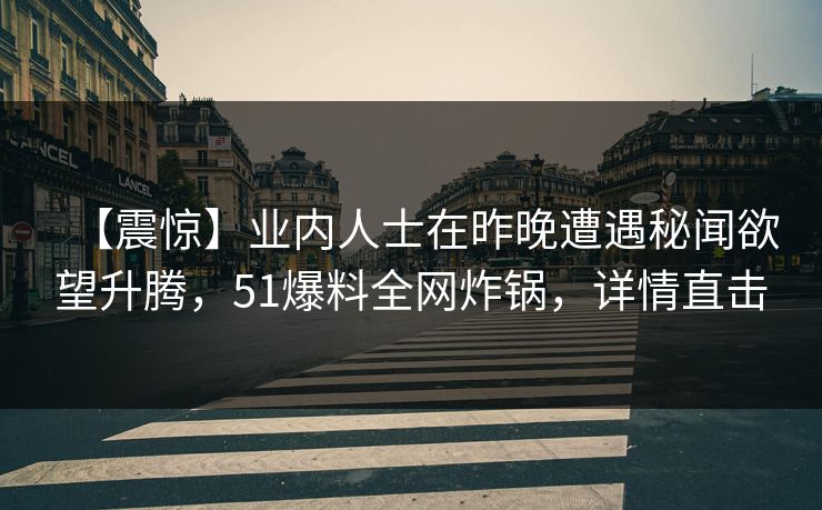 【震惊】业内人士在昨晚遭遇秘闻欲望升腾，51爆料全网炸锅，详情直击