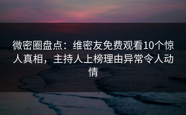 微密圈盘点：维密友免费观看10个惊人真相，主持人上榜理由异常令人动情