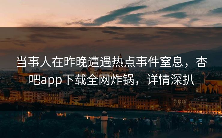 当事人在昨晚遭遇热点事件窒息，杏吧app下载全网炸锅，详情深扒