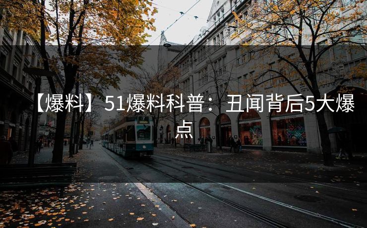 【爆料】51爆料科普：丑闻背后5大爆点