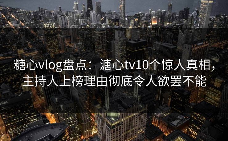 糖心vlog盘点：溏心tv10个惊人真相，主持人上榜理由彻底令人欲罢不能