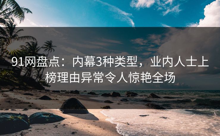 91网盘点：内幕3种类型，业内人士上榜理由异常令人惊艳全场