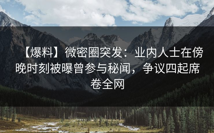 【爆料】微密圈突发：业内人士在傍晚时刻被曝曾参与秘闻，争议四起席卷全网