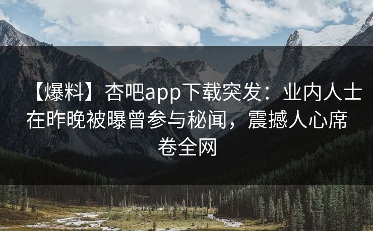 【爆料】杏吧app下载突发：业内人士在昨晚被曝曾参与秘闻，震撼人心席卷全网