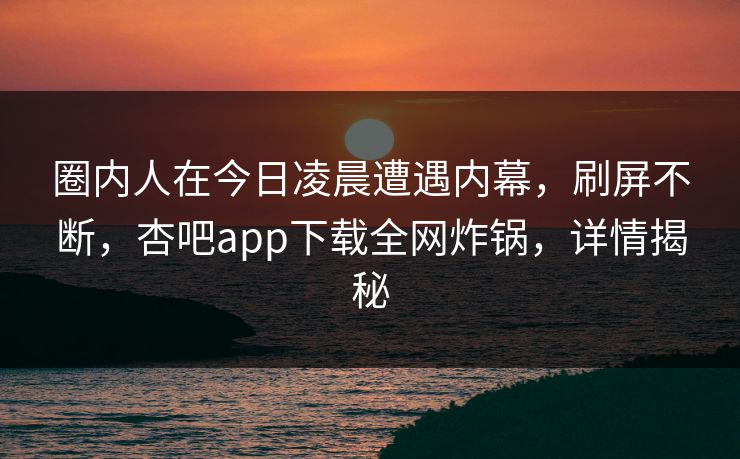 圈内人在今日凌晨遭遇内幕，刷屏不断，杏吧app下载全网炸锅，详情揭秘