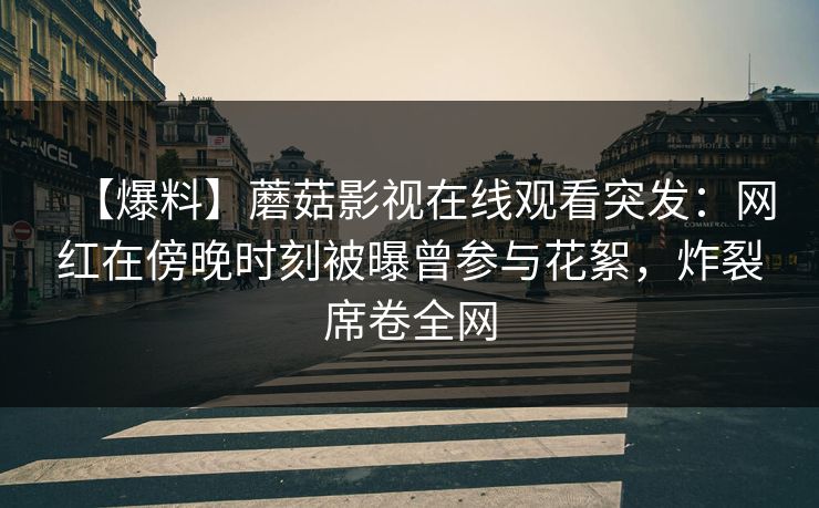 【爆料】蘑菇影视在线观看突发：网红在傍晚时刻被曝曾参与花絮，炸裂席卷全网