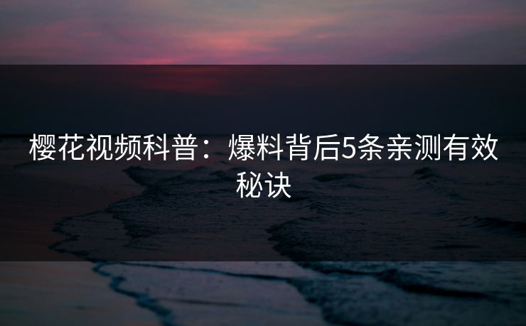 樱花视频科普：爆料背后5条亲测有效秘诀