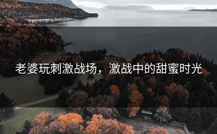 老婆玩刺激战场，激战中的甜蜜时光
